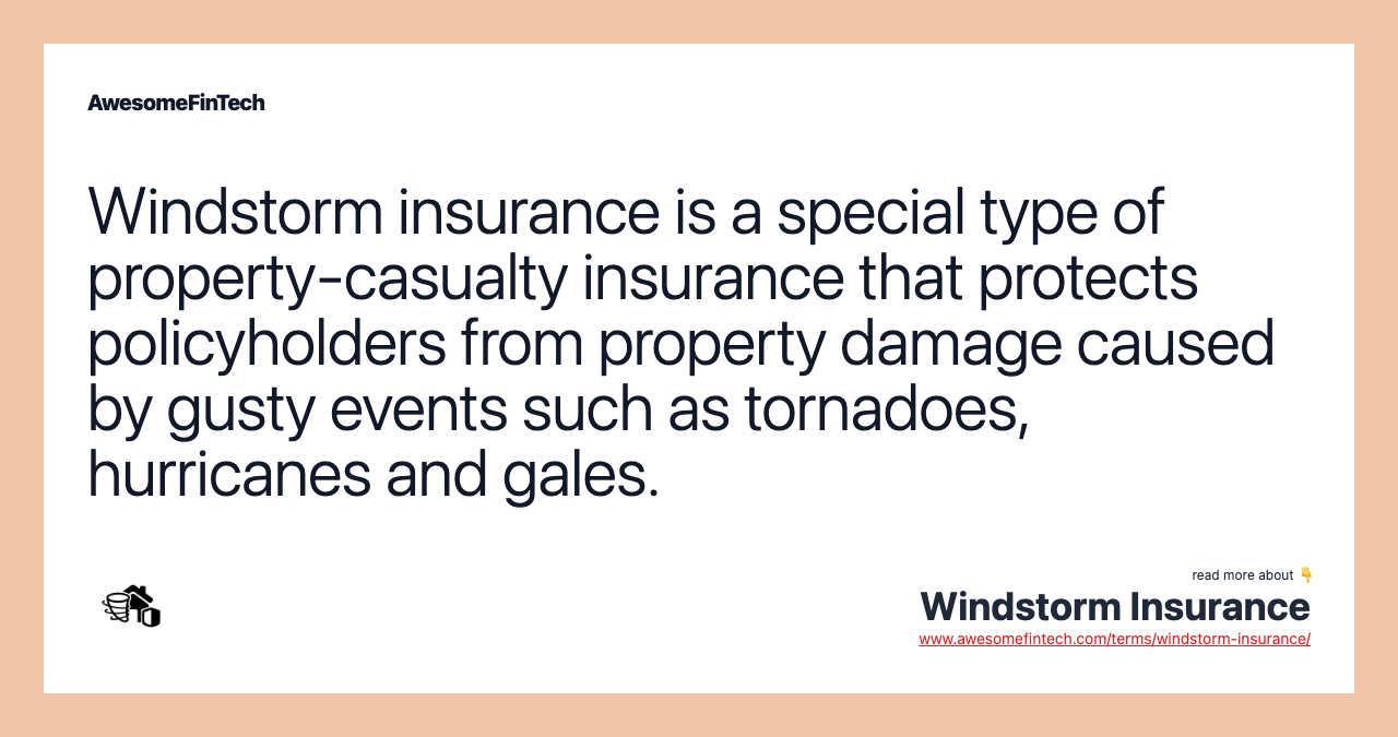 Windstorm insurance is a special type of property-casualty insurance that protects policyholders from property damage caused by gusty events such as tornadoes, hurricanes and gales.