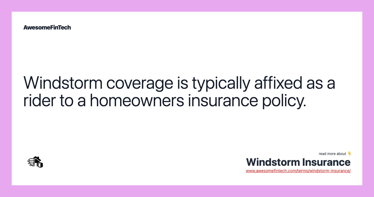 Windstorm coverage is typically affixed as a rider to a homeowners insurance policy.