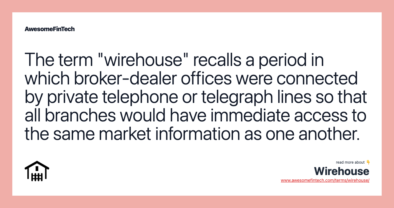 The term "wirehouse" recalls a period in which broker-dealer offices were connected by private telephone or telegraph lines so that all branches would have immediate access to the same market information as one another.
