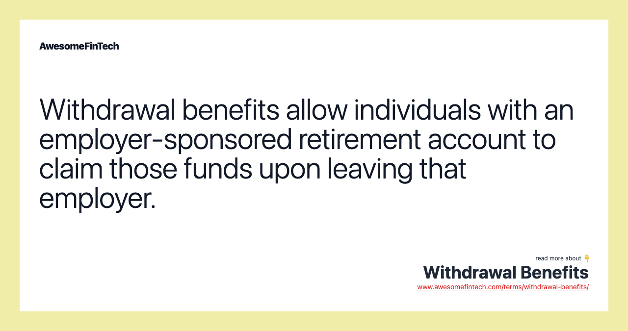 Withdrawal benefits allow individuals with an employer-sponsored retirement account to claim those funds upon leaving that employer.