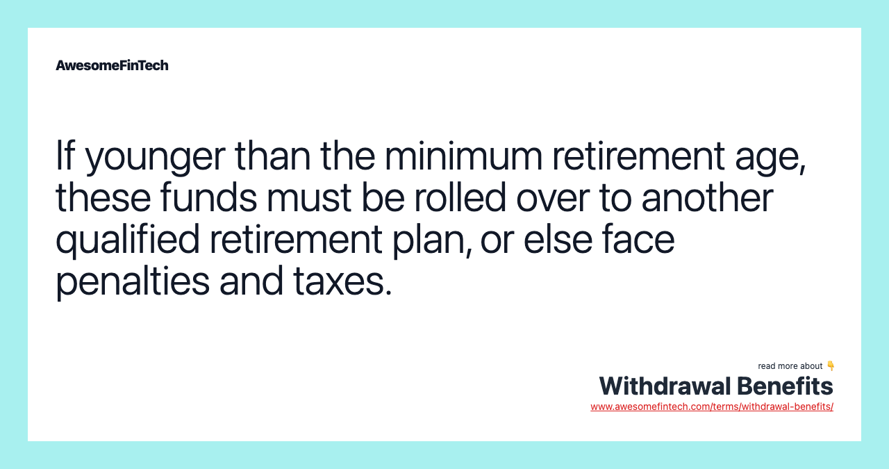 If younger than the minimum retirement age, these funds must be rolled over to another qualified retirement plan, or else face penalties and taxes.