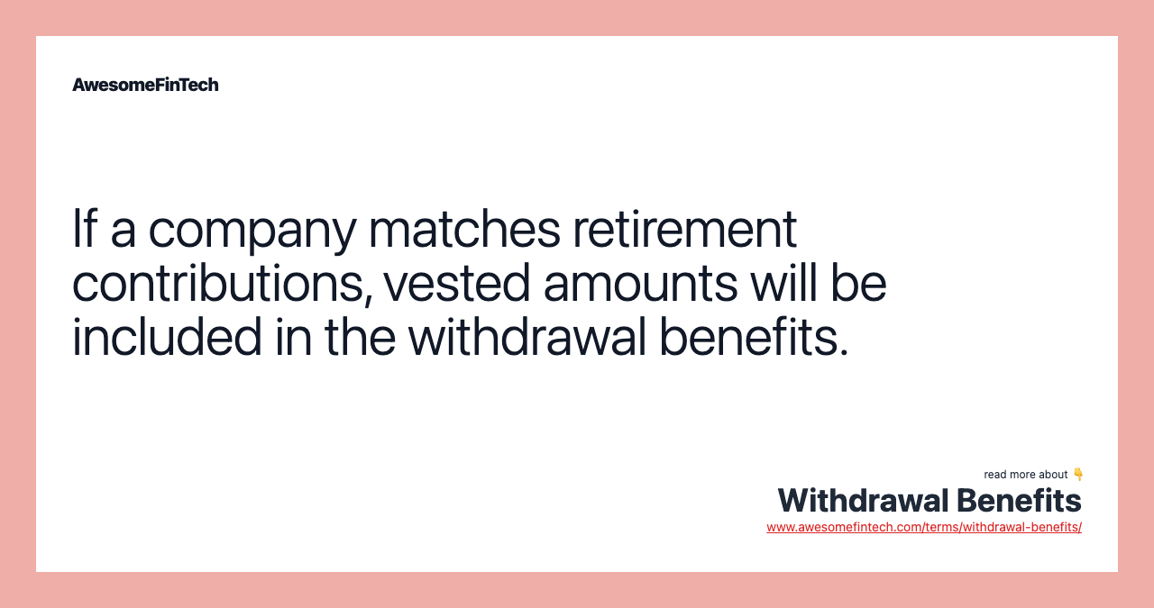 If a company matches retirement contributions, vested amounts will be included in the withdrawal benefits.