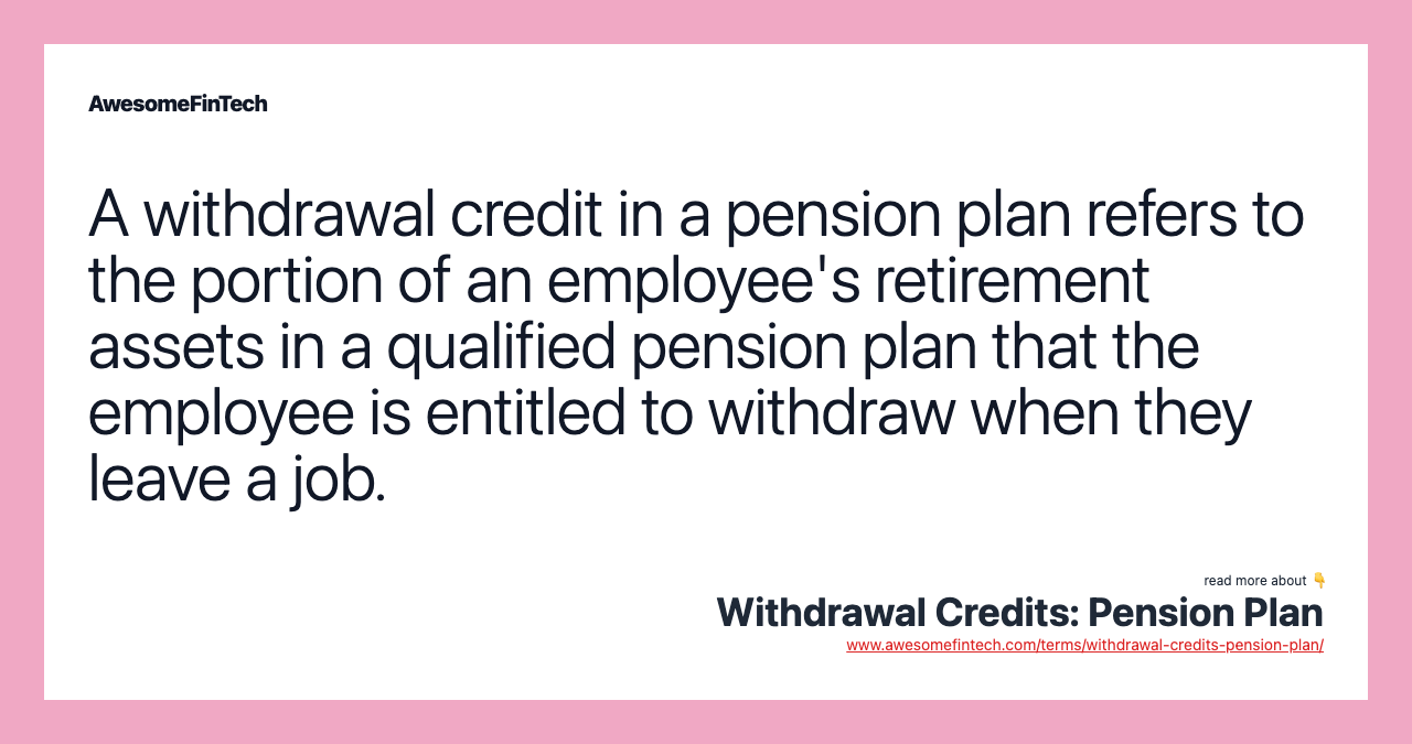 A withdrawal credit in a pension plan refers to the portion of an employee's retirement assets in a qualified pension plan that the employee is entitled to withdraw when they leave a job.
