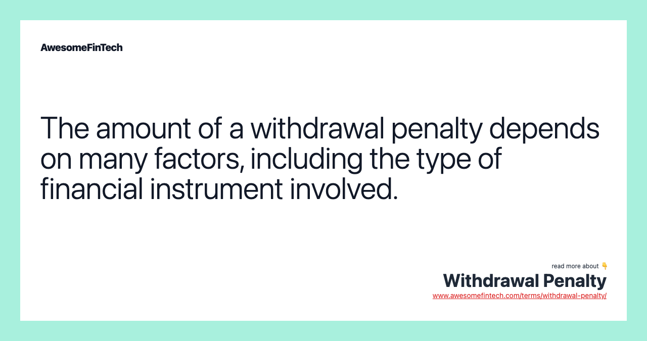 The amount of a withdrawal penalty depends on many factors, including the type of financial instrument involved.