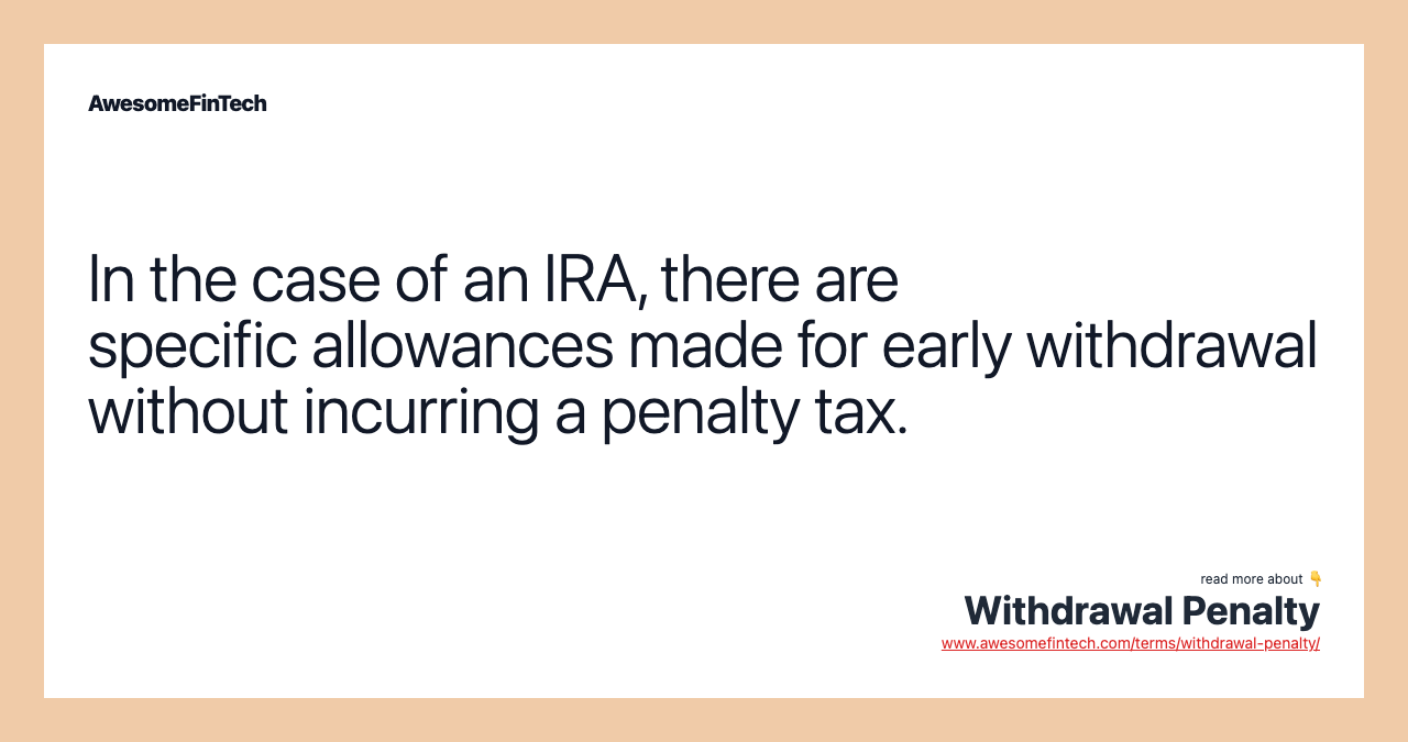 In the case of an IRA, there are specific allowances made for early withdrawal without incurring a penalty tax.