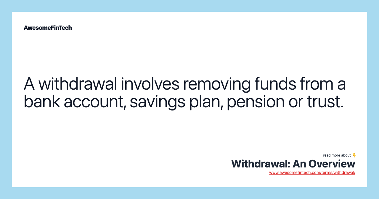 A withdrawal involves removing funds from a bank account, savings plan, pension or trust.