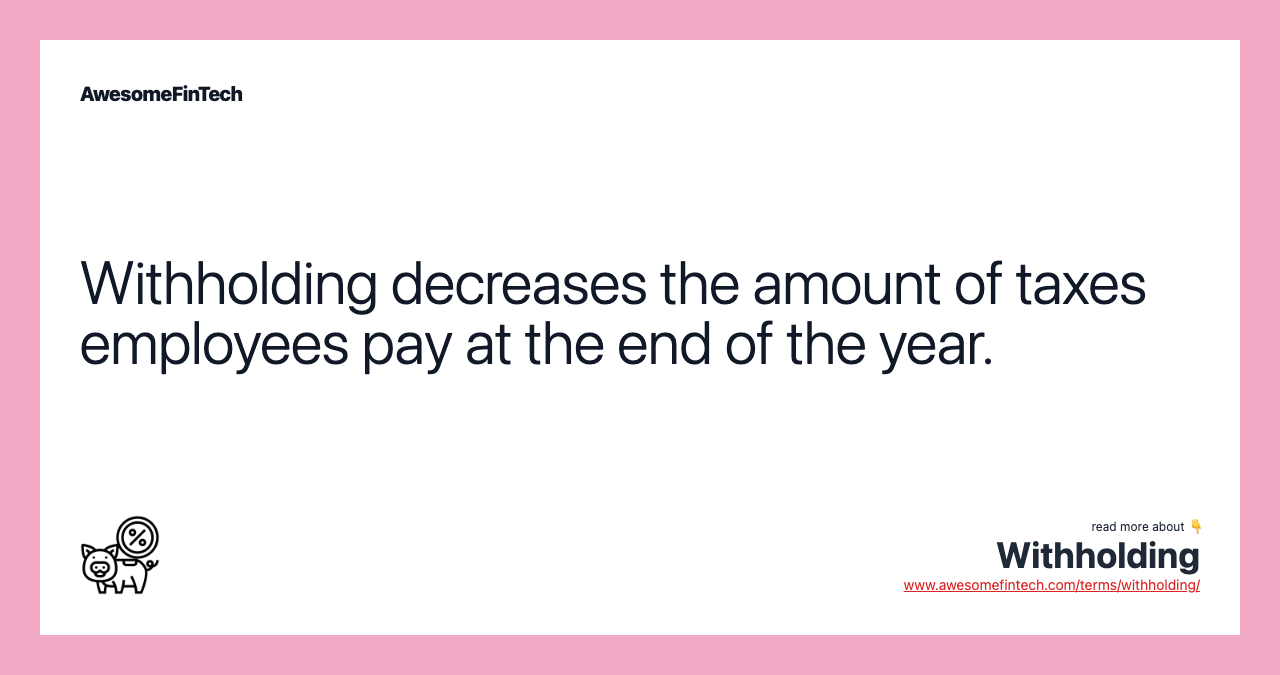 Withholding decreases the amount of taxes employees pay at the end of the year.