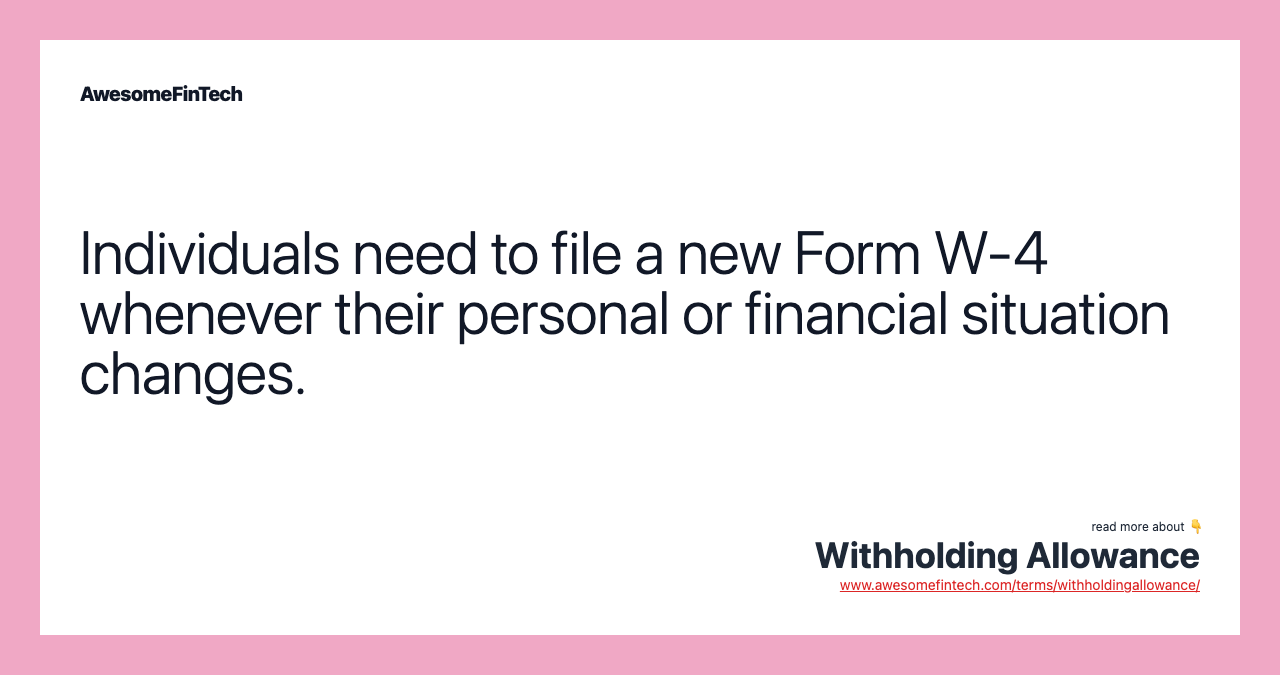 Individuals need to file a new Form W-4 whenever their personal or financial situation changes.