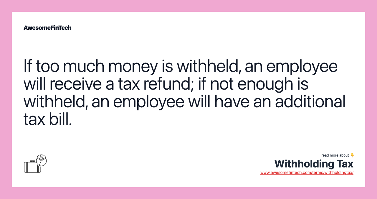 If too much money is withheld, an employee will receive a tax refund; if not enough is withheld, an employee will have an additional tax bill.
