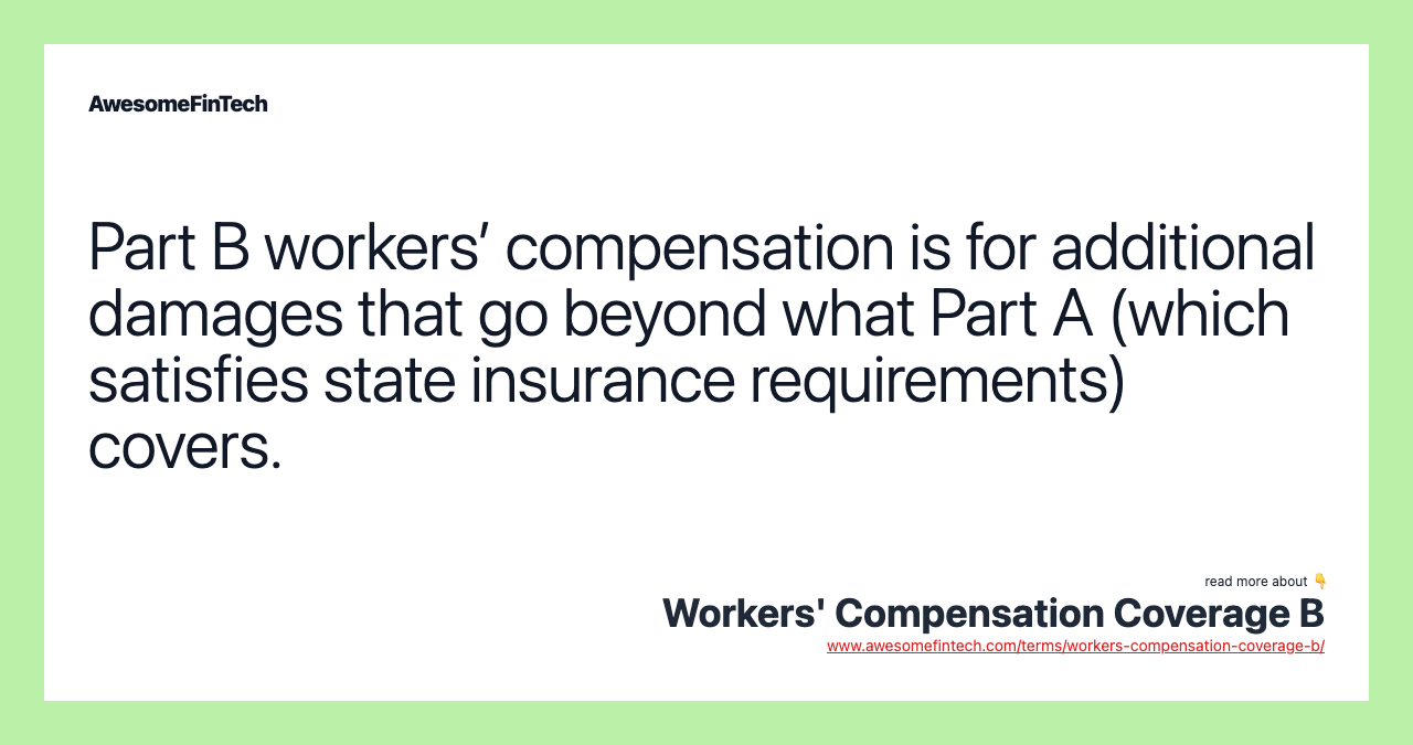 Part B workers’ compensation is for additional damages that go beyond what Part A (which satisfies state insurance requirements) covers.