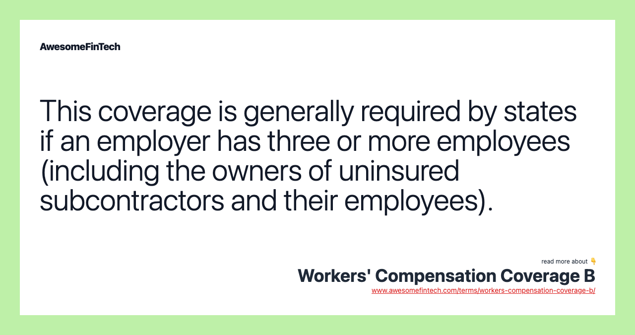 This coverage is generally required by states if an employer has three or more employees (including the owners of uninsured subcontractors and their employees).
