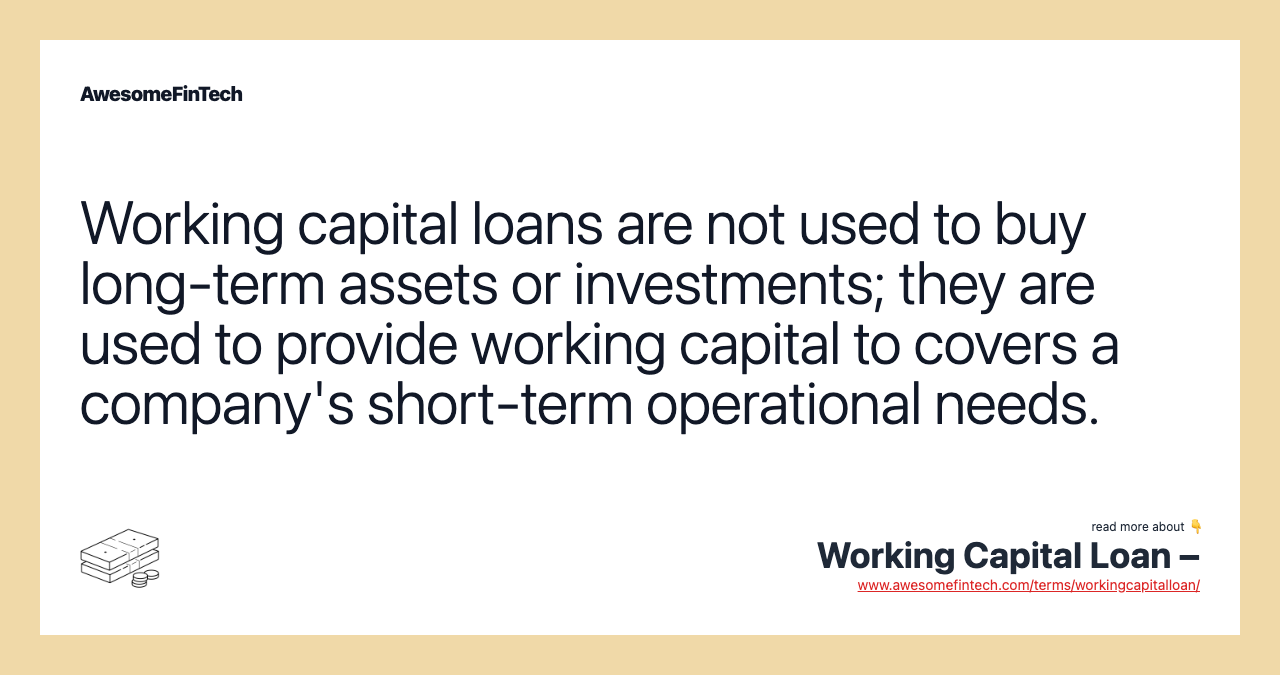 Working capital loans are not used to buy long-term assets or investments; they are used to provide working capital to covers a company's short-term operational needs.