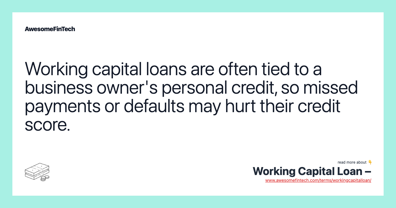 Working capital loans are often tied to a business owner's personal credit, so missed payments or defaults may hurt their credit score.