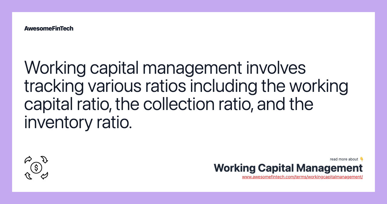 Working capital management involves tracking various ratios including the working capital ratio, the collection ratio, and the inventory ratio.