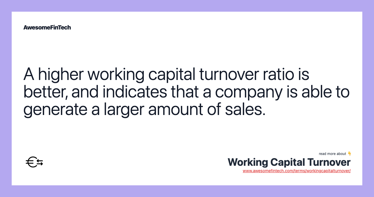 A higher working capital turnover ratio is better, and indicates that a company is able to generate a larger amount of sales.