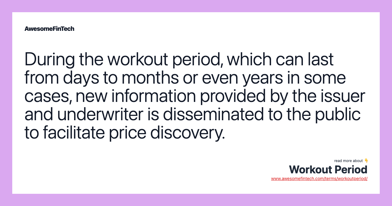 During the workout period, which can last from days to months or even years in some cases, new information provided by the issuer and underwriter is disseminated to the public to facilitate price discovery.