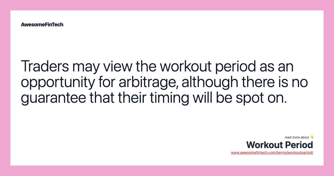 Traders may view the workout period as an opportunity for arbitrage, although there is no guarantee that their timing will be spot on.