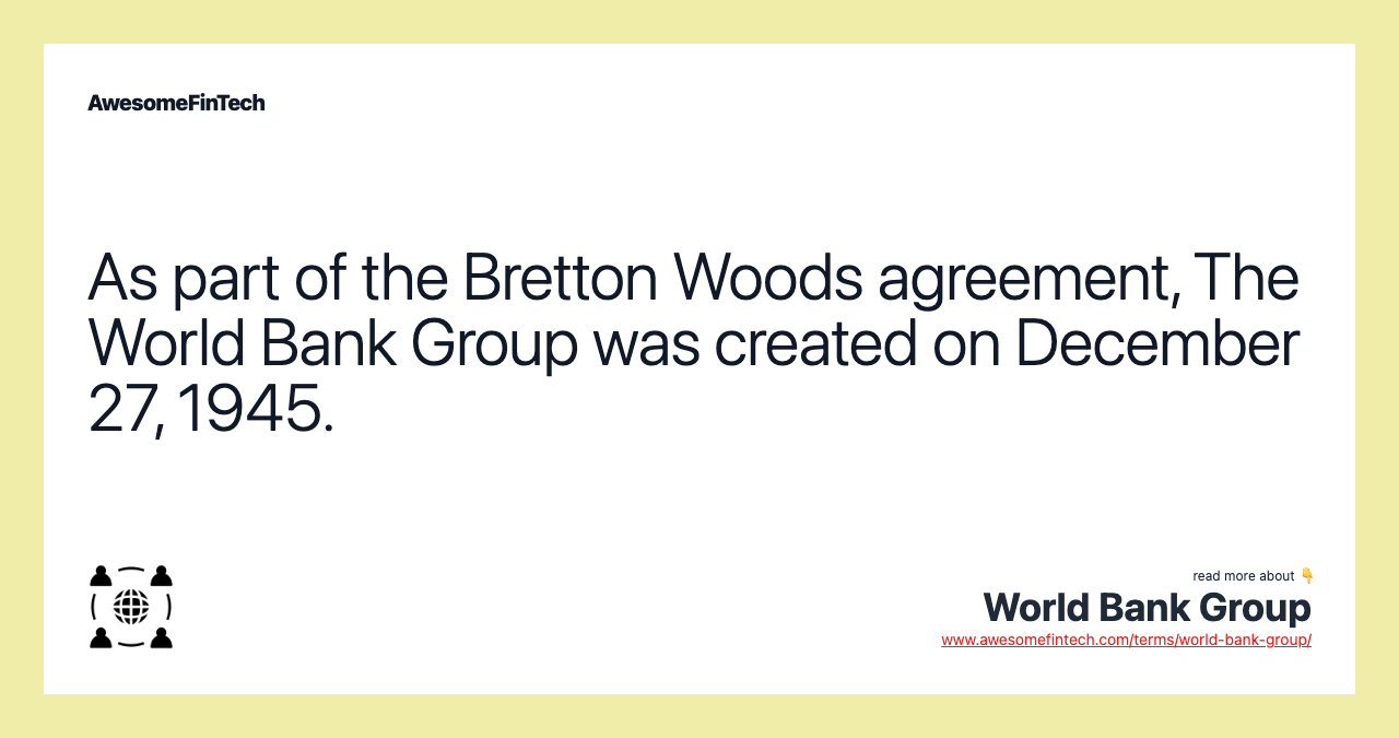 As part of the Bretton Woods agreement, The World Bank Group was created on December 27, 1945.
