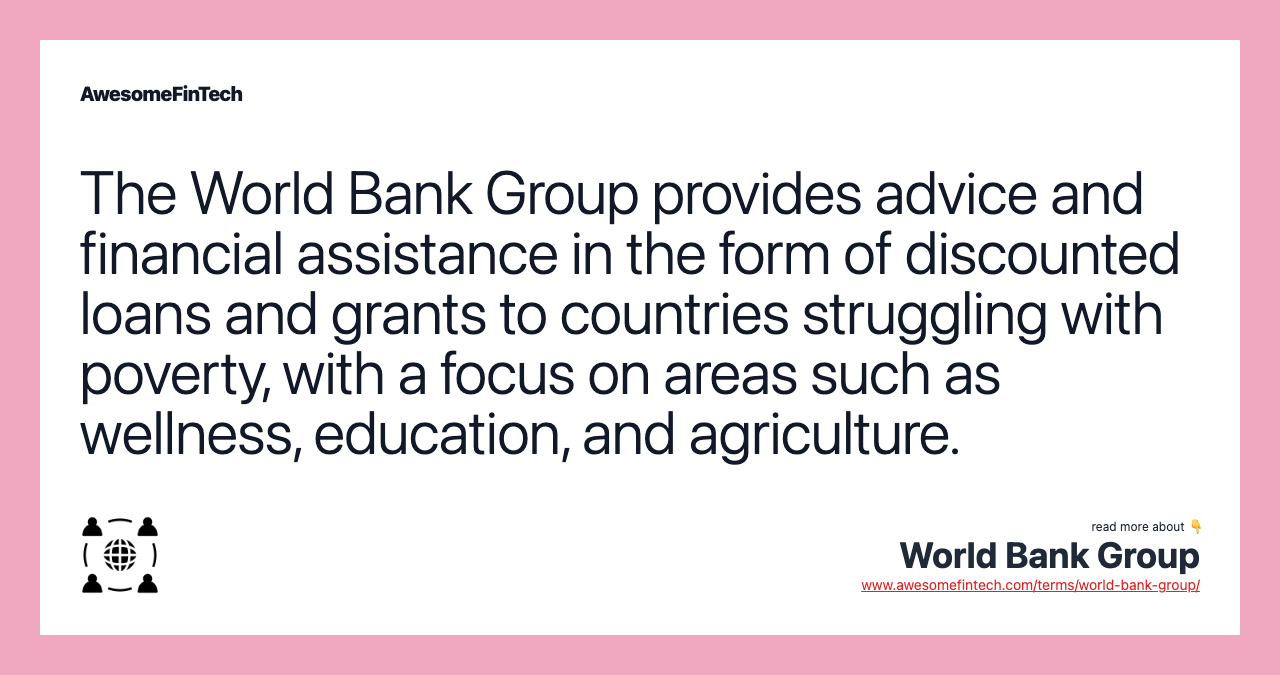 The World Bank Group provides advice and financial assistance in the form of discounted loans and grants to countries struggling with poverty, with a focus on areas such as wellness, education, and agriculture.