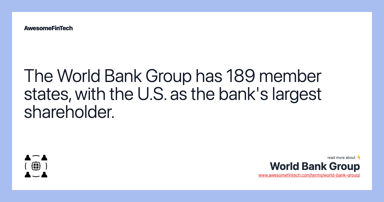 The World Bank Group has 189 member states, with the U.S. as the bank's largest shareholder.