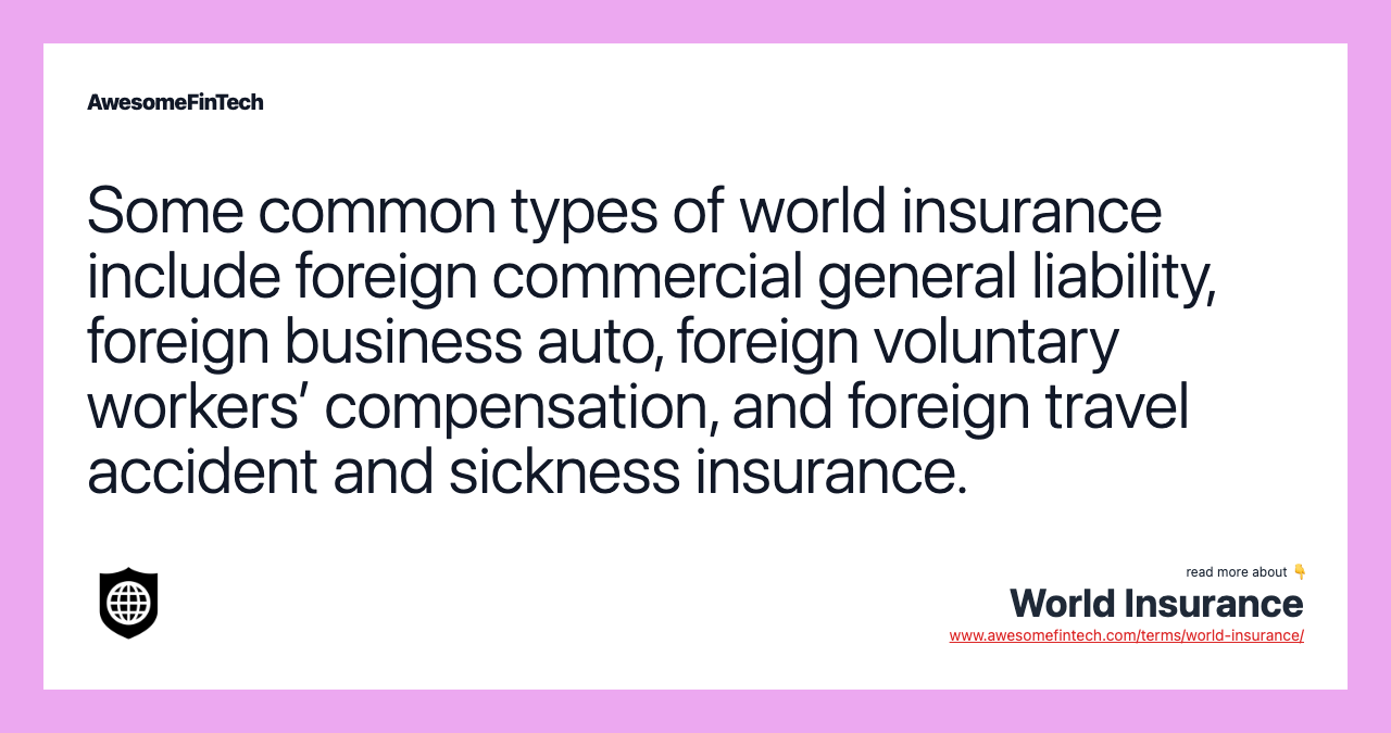 Some common types of world insurance include foreign commercial general liability, foreign business auto, foreign voluntary workers’ compensation, and foreign travel accident and sickness insurance.