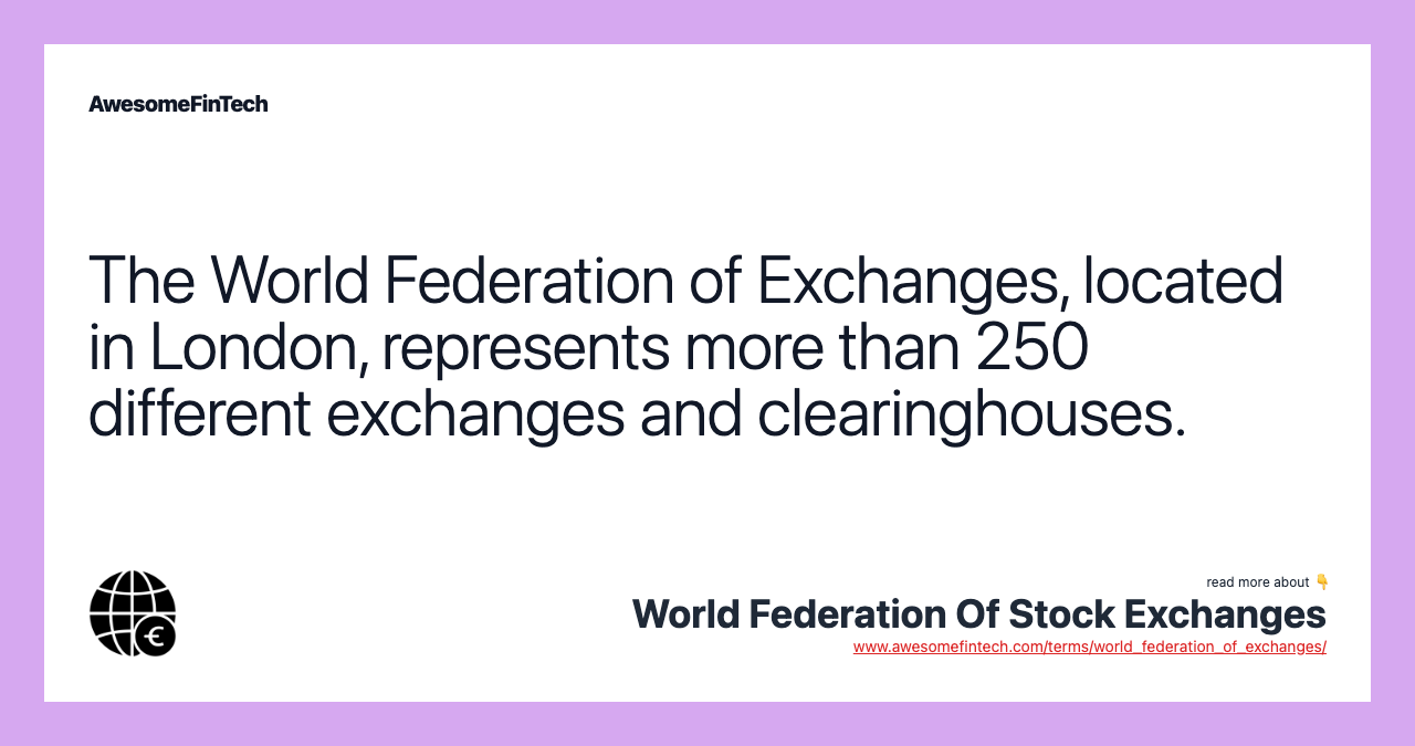The World Federation of Exchanges, located in London, represents more than 250 different exchanges and clearinghouses.