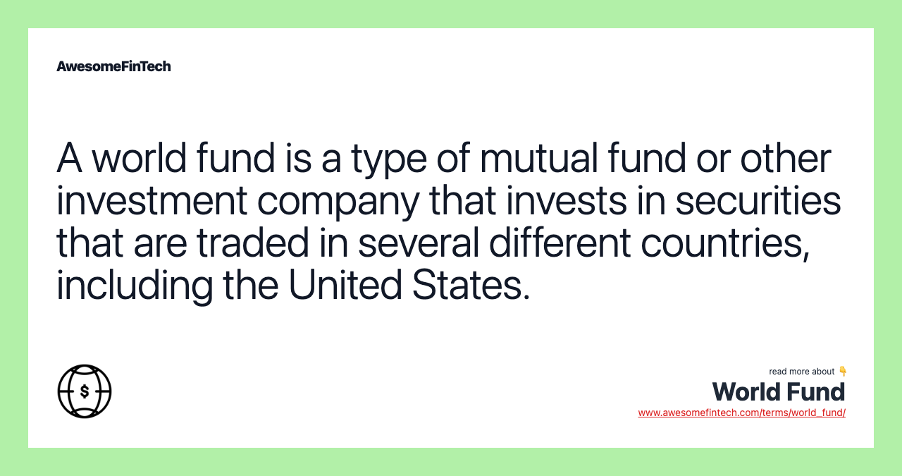 A world fund is a type of mutual fund or other investment company that invests in securities that are traded in several different countries, including the United States.