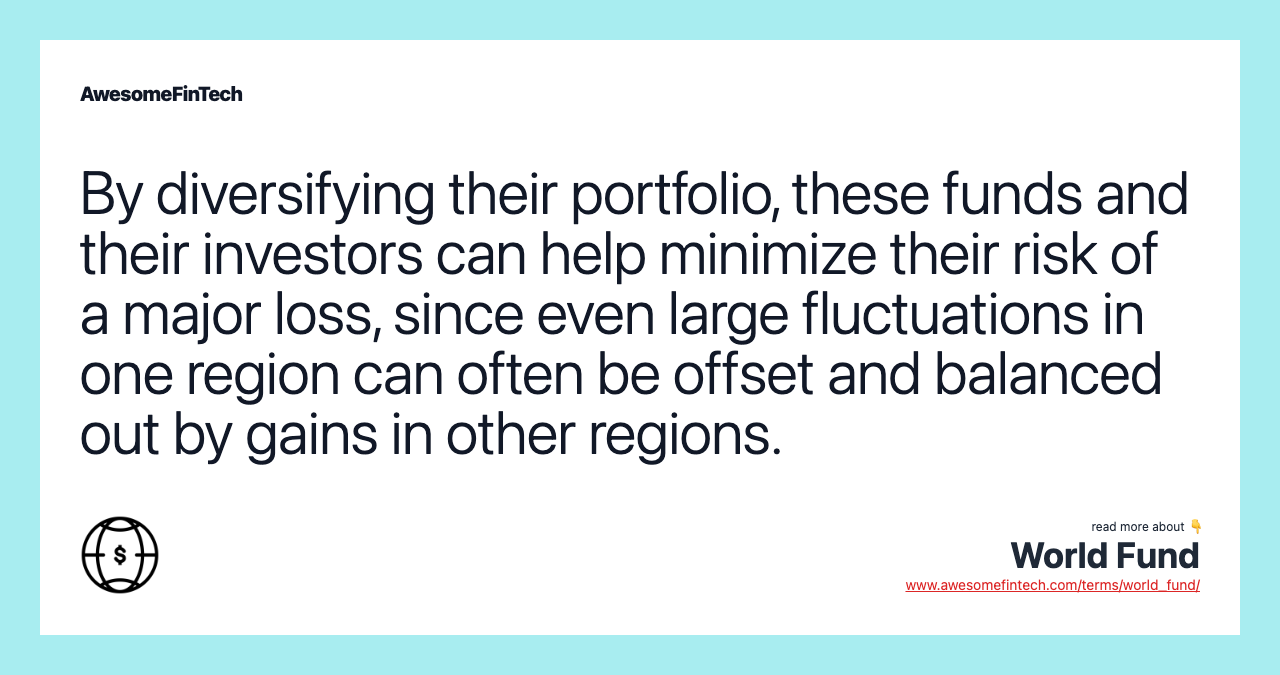By diversifying their portfolio, these funds and their investors can help minimize their risk of a major loss, since even large fluctuations in one region can often be offset and balanced out by gains in other regions.