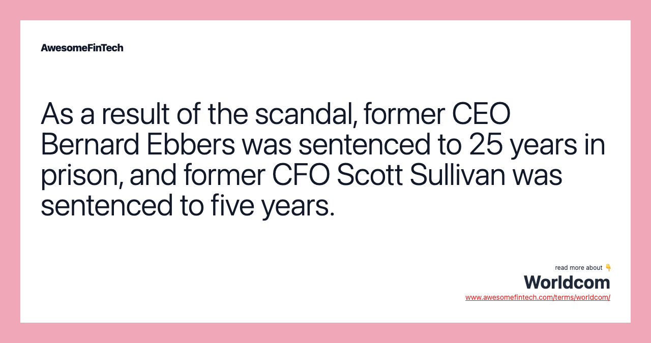 As a result of the scandal, former CEO Bernard Ebbers was sentenced to 25 years in prison, and former CFO Scott Sullivan was sentenced to five years.