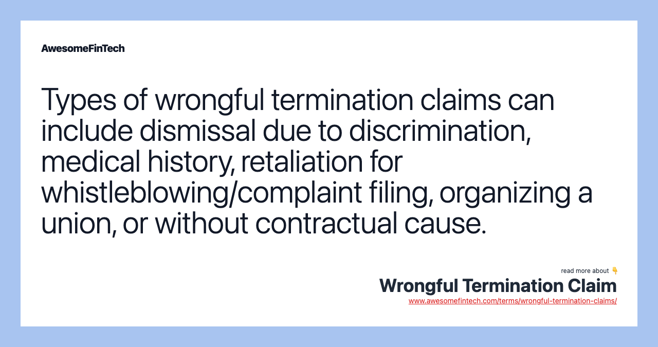 Types of wrongful termination claims can include dismissal due to discrimination, medical history, retaliation for whistleblowing/complaint filing, organizing a union, or without contractual cause.