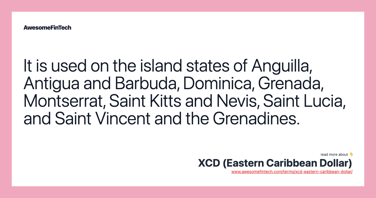 It is used on the island states of Anguilla, Antigua and Barbuda, Dominica, Grenada, Montserrat, Saint Kitts and Nevis, Saint Lucia, and Saint Vincent and the Grenadines.