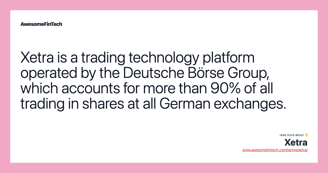 Xetra is a trading technology platform operated by the Deutsche Börse Group, which accounts for more than 90% of all trading in shares at all German exchanges.