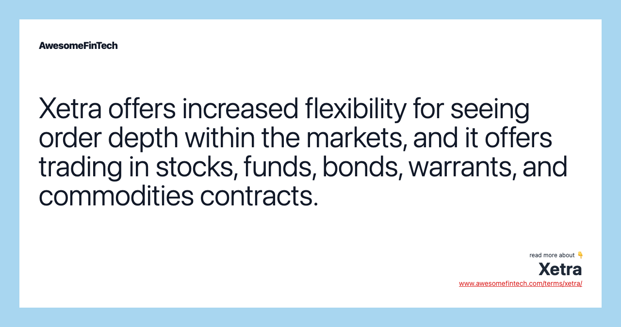 Xetra offers increased flexibility for seeing order depth within the markets, and it offers trading in stocks, funds, bonds, warrants, and commodities contracts.