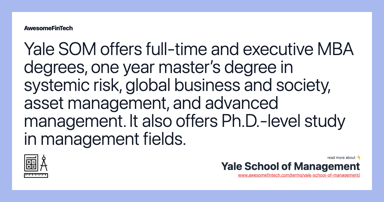 Yale SOM offers full-time and executive MBA degrees, one year master’s degree in systemic risk, global business and society, asset management, and advanced management. It also offers Ph.D.-level study in management fields.