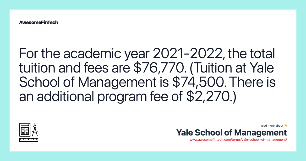 For the academic year 2021-2022, the total tuition and fees are $76,770. (Tuition at Yale School of Management is $74,500. There is an additional program fee of $2,270.)