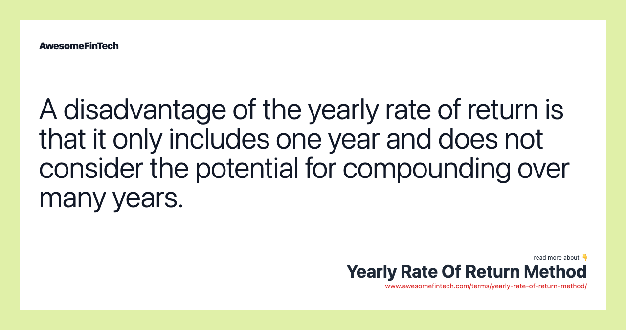 A disadvantage of the yearly rate of return is that it only includes one year and does not consider the potential for compounding over many years.