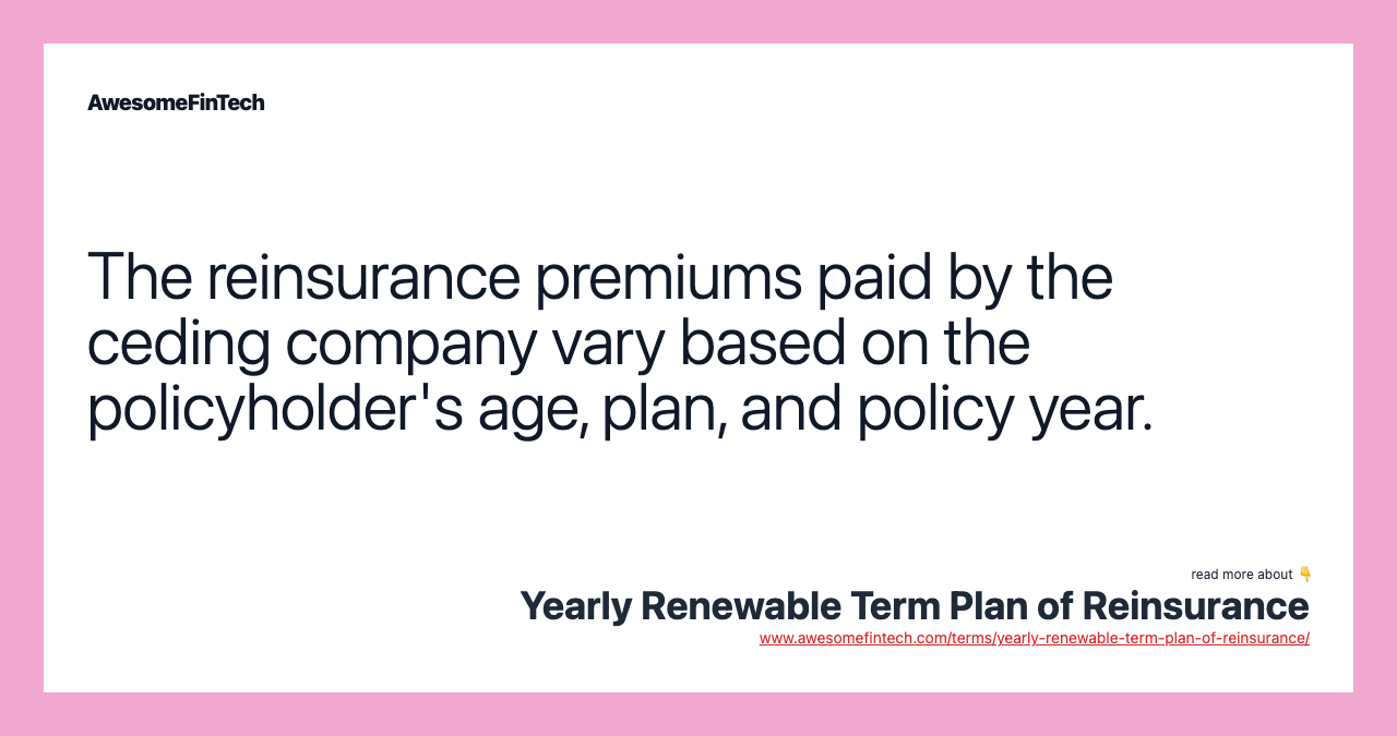 The reinsurance premiums paid by the ceding company vary based on the policyholder's age, plan, and policy year.