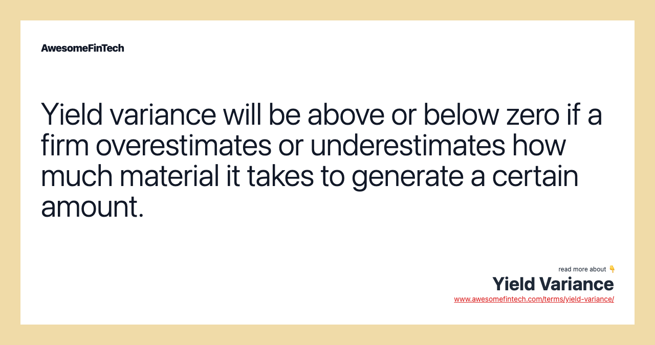 Yield variance will be above or below zero if a firm overestimates or underestimates how much material it takes to generate a certain amount.