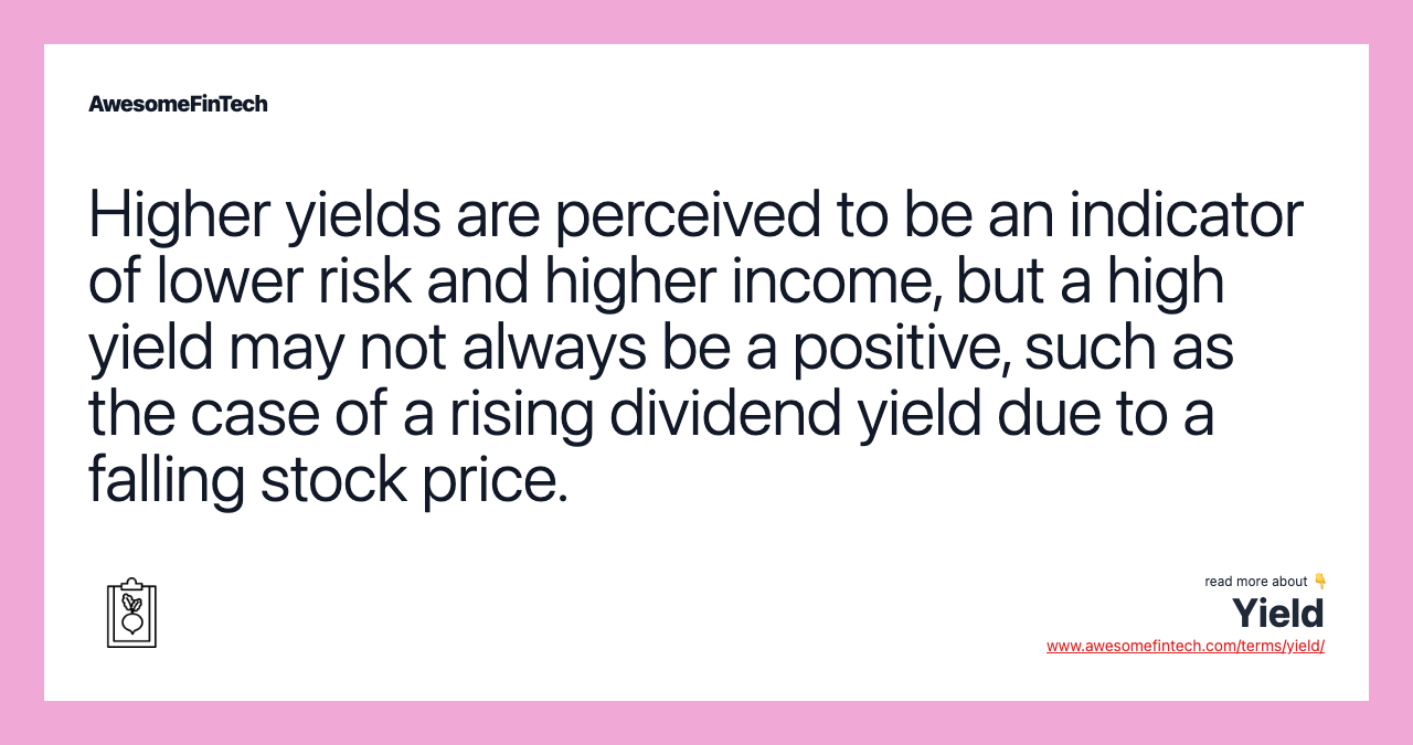 Higher yields are perceived to be an indicator of lower risk and higher income, but a high yield may not always be a positive, such as the case of a rising dividend yield due to a falling stock price.