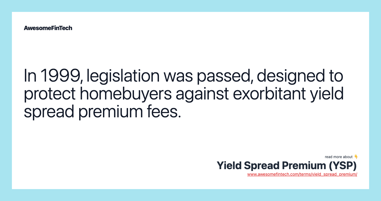 In 1999, legislation was passed, designed to protect homebuyers against exorbitant yield spread premium fees.