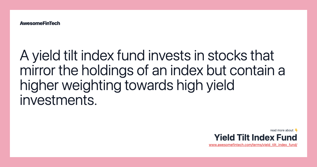 A yield tilt index fund invests in stocks that mirror the holdings of an index but contain a higher weighting towards high yield investments.