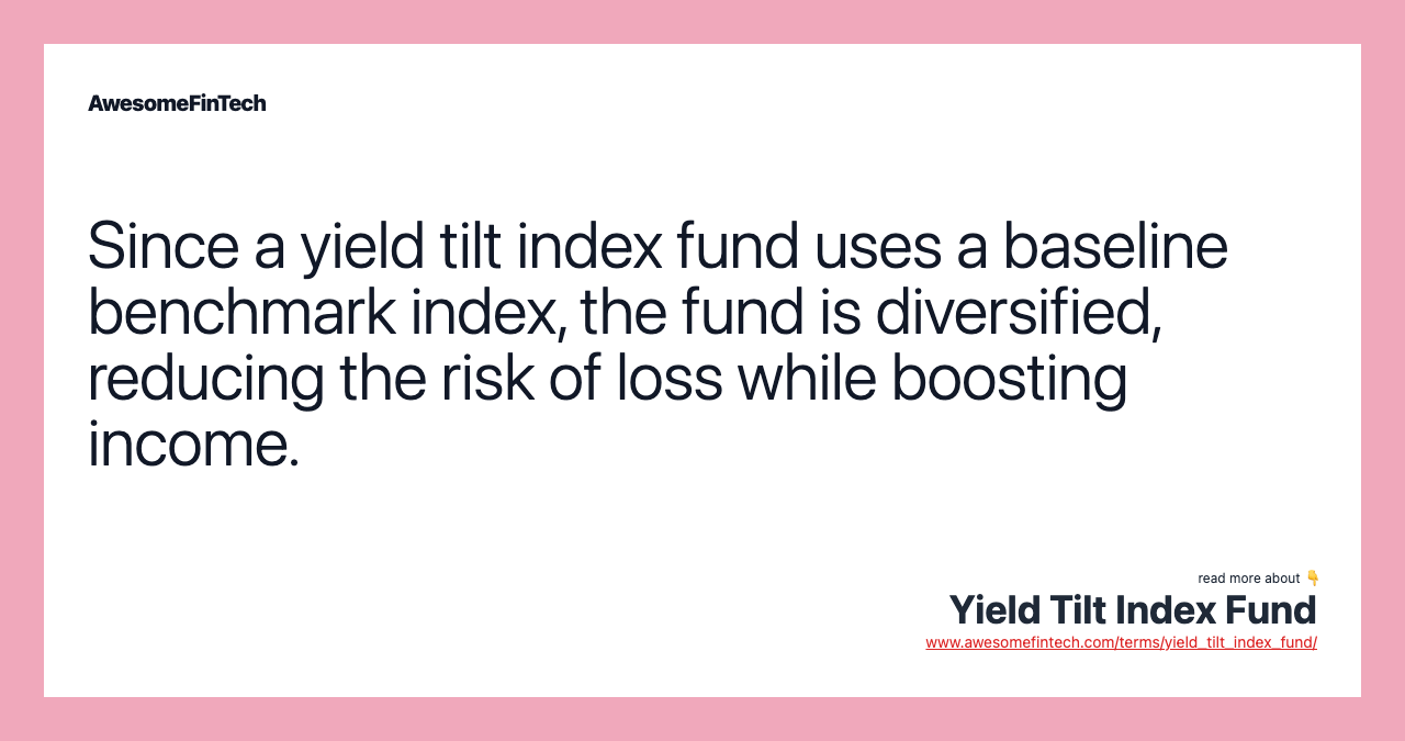 Since a yield tilt index fund uses a baseline benchmark index, the fund is diversified, reducing the risk of loss while boosting income.