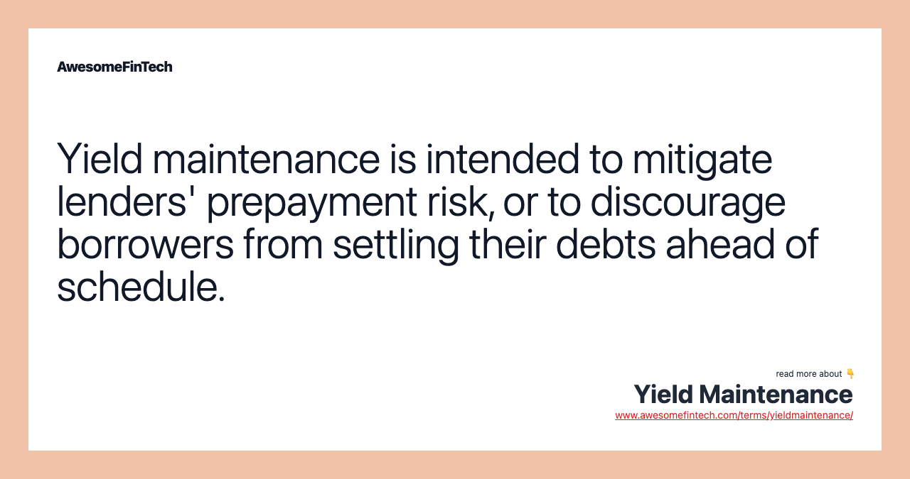 Yield maintenance is intended to mitigate lenders' prepayment risk, or to discourage borrowers from settling their debts ahead of schedule.