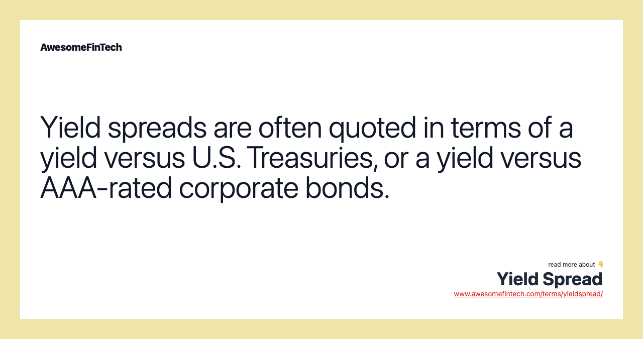 Yield spreads are often quoted in terms of a yield versus U.S. Treasuries, or a yield versus AAA-rated corporate bonds.