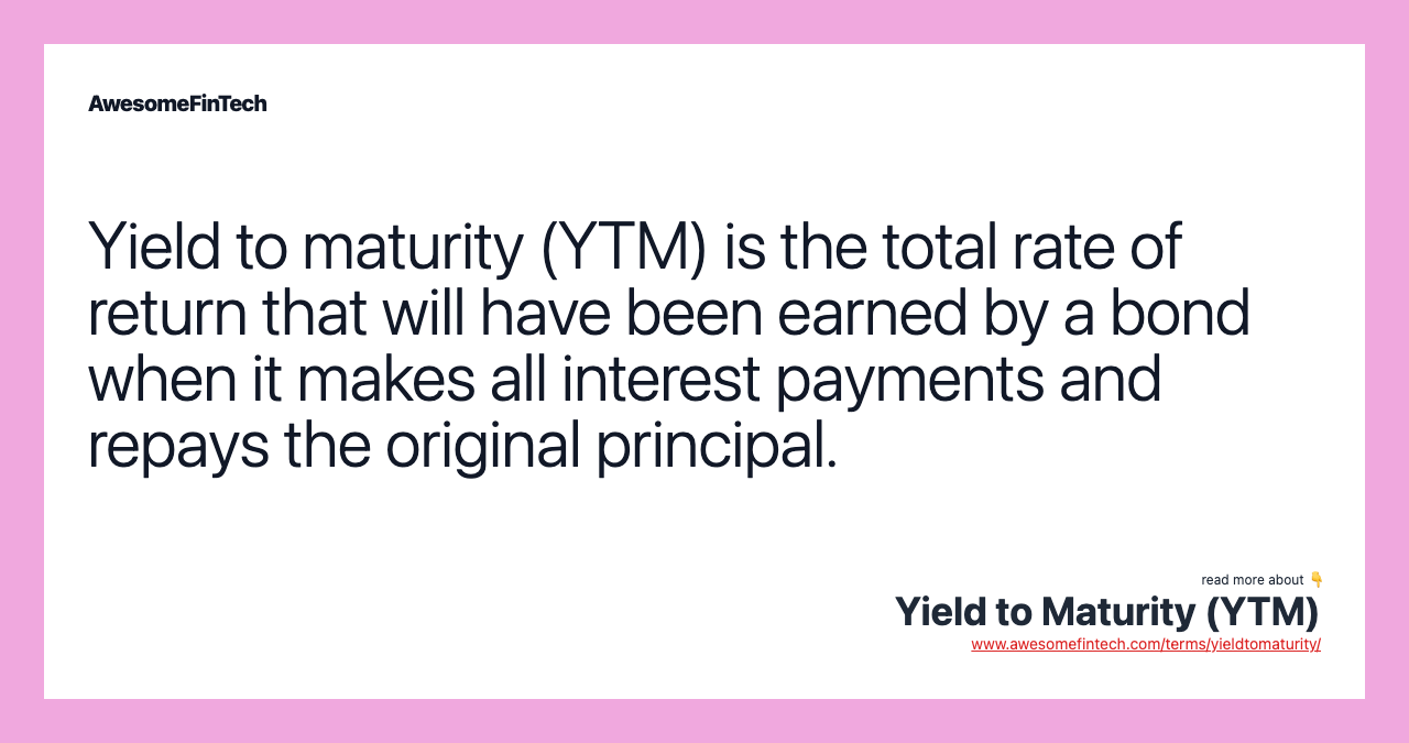 Yield to maturity (YTM) is the total rate of return that will have been earned by a bond when it makes all interest payments and repays the original principal.