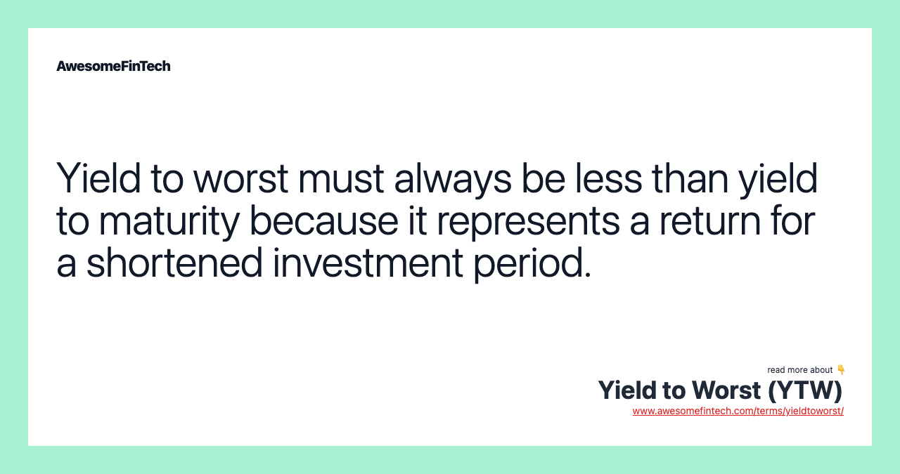 Yield to worst must always be less than yield to maturity because it represents a return for a shortened investment period.