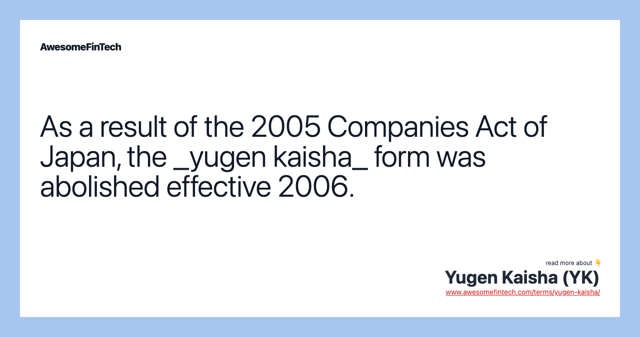 As a result of the 2005 Companies Act of Japan, the _yugen kaisha_ form was abolished effective 2006.
