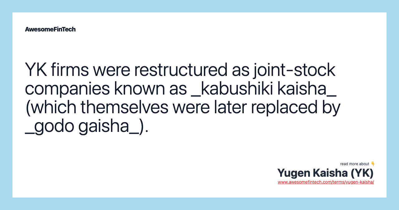 YK firms were restructured as joint-stock companies known as _kabushiki kaisha_ (which themselves were later replaced by _godo gaisha_).
