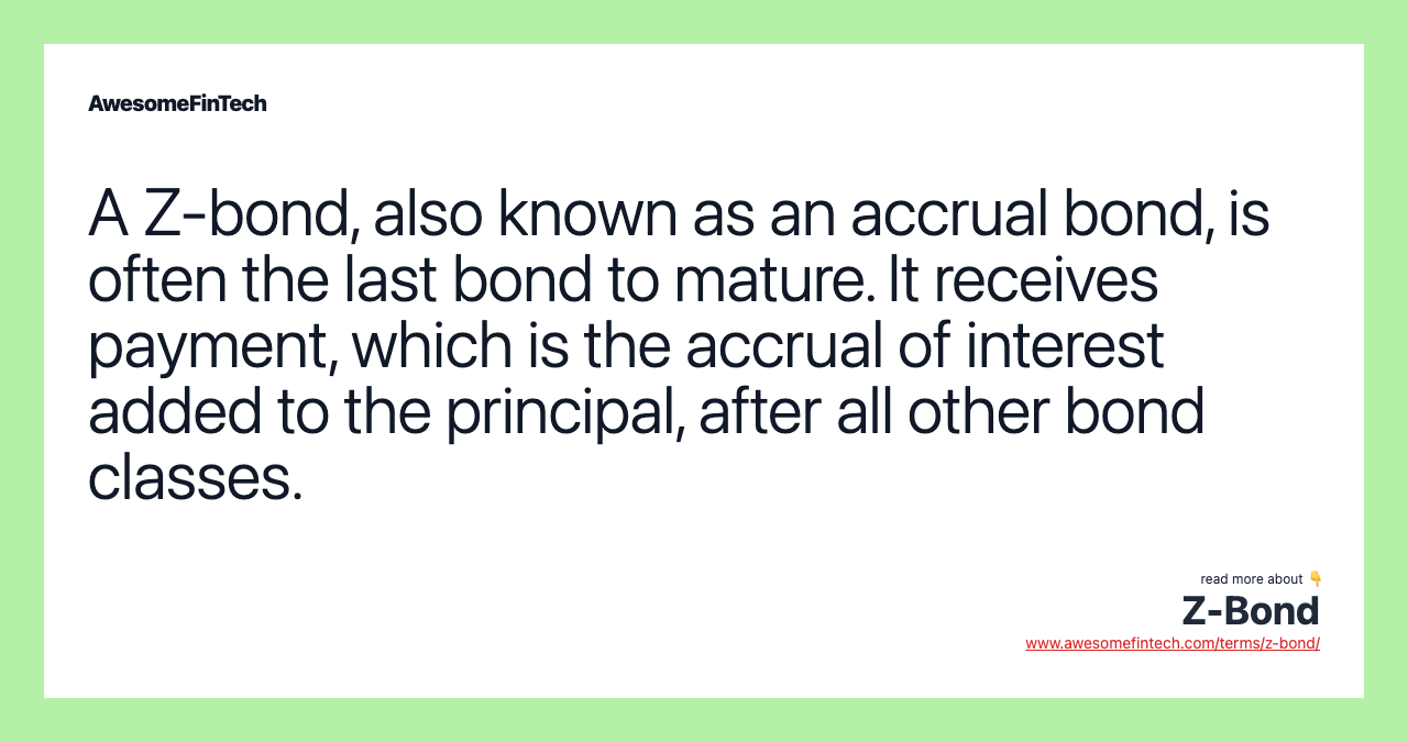 A Z-bond, also known as an accrual bond, is often the last bond to mature. It receives payment, which is the accrual of interest added to the principal, after all other bond classes.