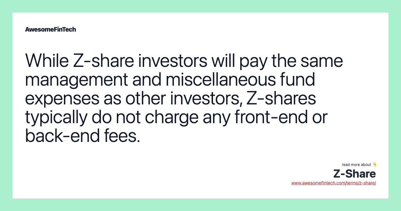 While Z-share investors will pay the same management and miscellaneous fund expenses as other investors, Z-shares typically do not charge any front-end or back-end fees.